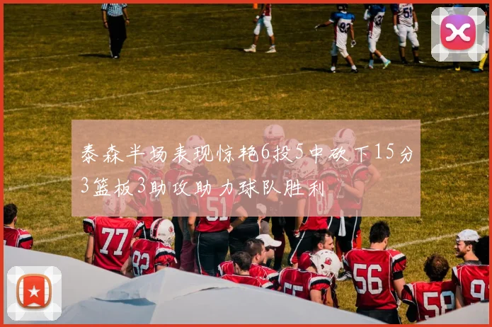 泰森半场表现惊艳6投5中砍下15分3篮板3助攻助力球队胜利