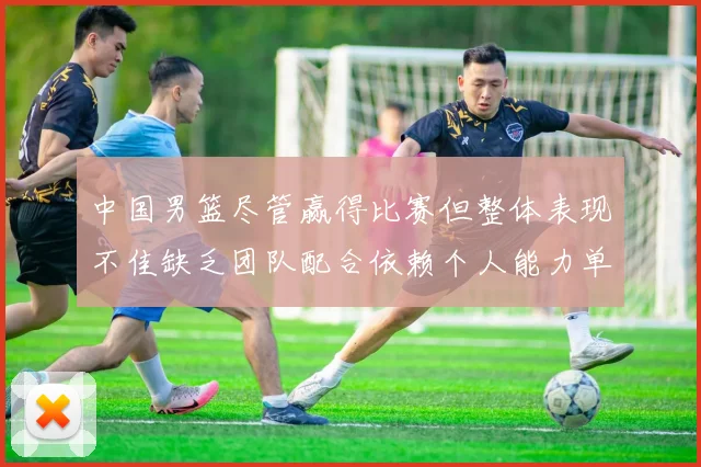 中国男篮尽管赢得比赛但整体表现不佳缺乏团队配合依赖个人能力单打成效有限