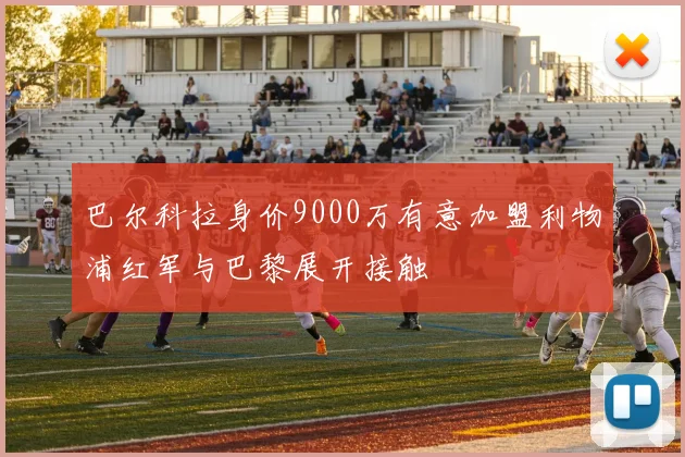 巴尔科拉身价9000万有意加盟利物浦红军与巴黎展开接触