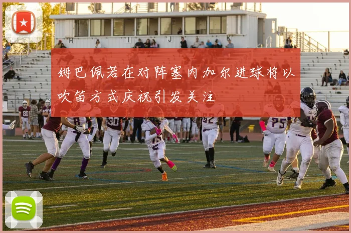 姆巴佩若在对阵塞内加尔进球将以吹笛方式庆祝引发关注