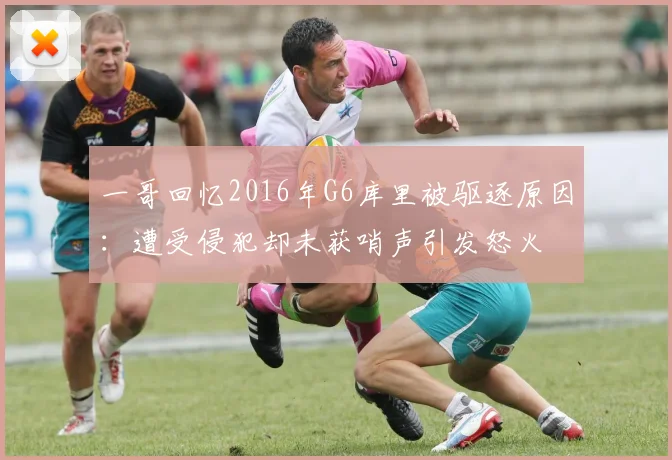 一哥回忆2016年G6库里被驱逐原因：遭受侵犯却未获哨声引发怒火