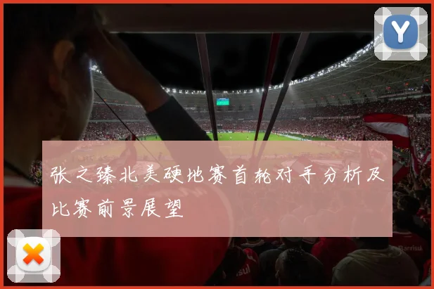 张之臻北美硬地赛首轮对手分析及比赛前景展望