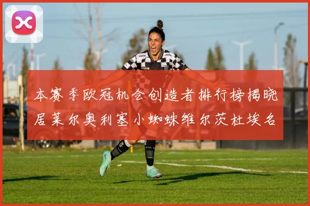 本赛季欧冠机会创造者排行榜揭晓居莱尔奥利塞小蜘蛛维尔茨杜埃名列前五