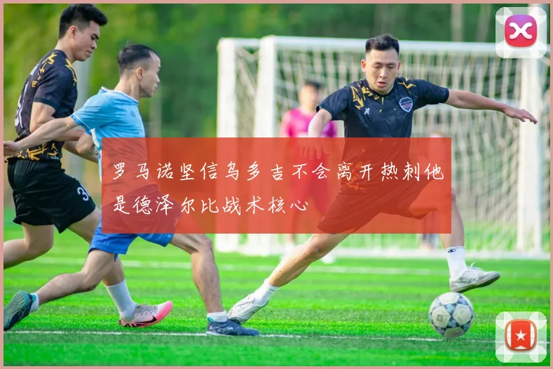 罗马诺坚信乌多吉不会离开热刺他是德泽尔比战术核心