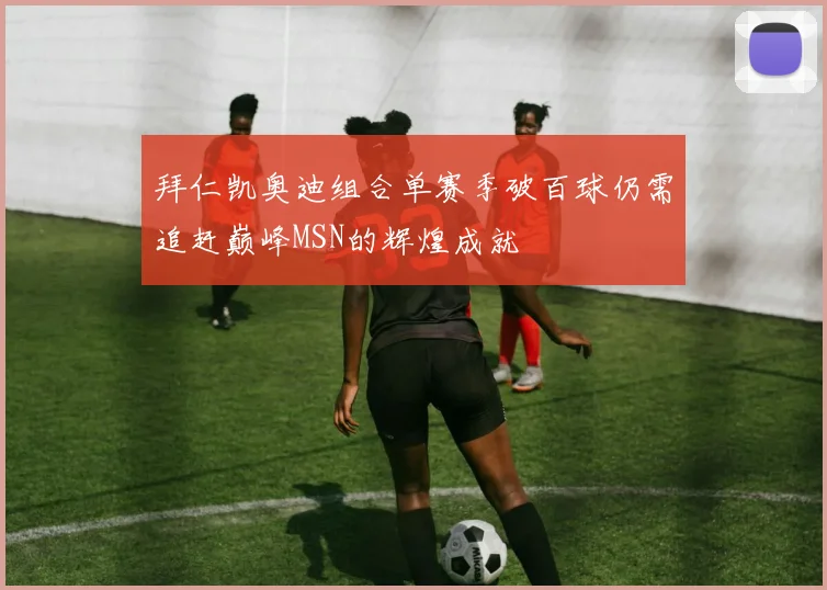 拜仁凯奥迪组合单赛季破百球仍需追赶巅峰MSN的辉煌成就