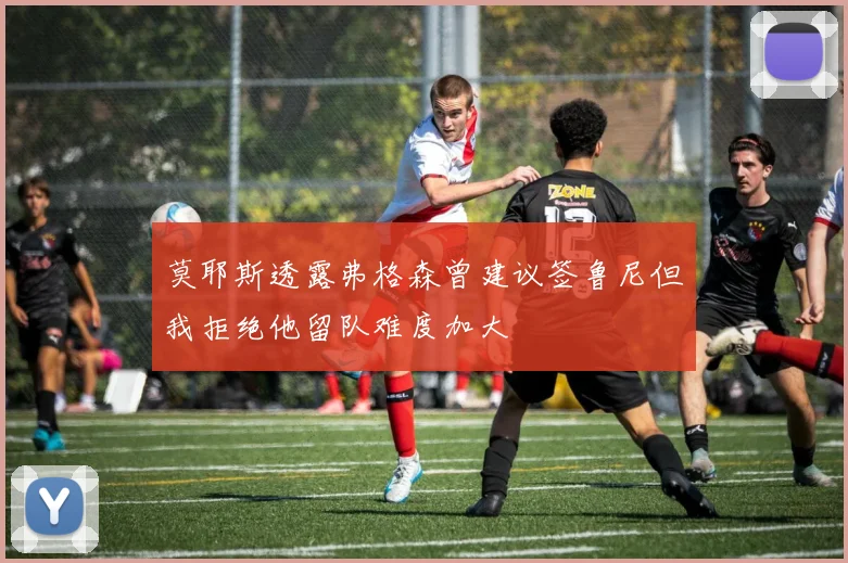 莫耶斯透露弗格森曾建议签鲁尼但我拒绝他留队难度加大