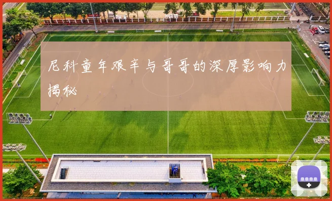 尼科童年艰辛与哥哥的深厚影响力揭秘