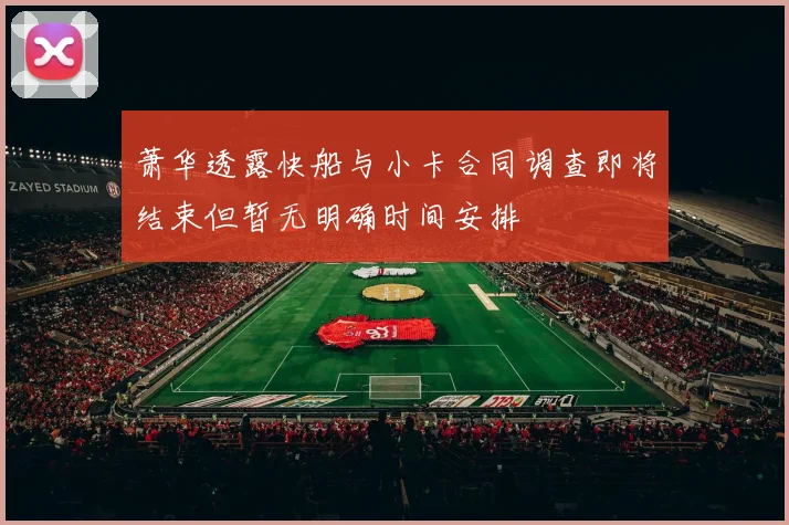 萧华透露快船与小卡合同调查即将结束但暂无明确时间安排