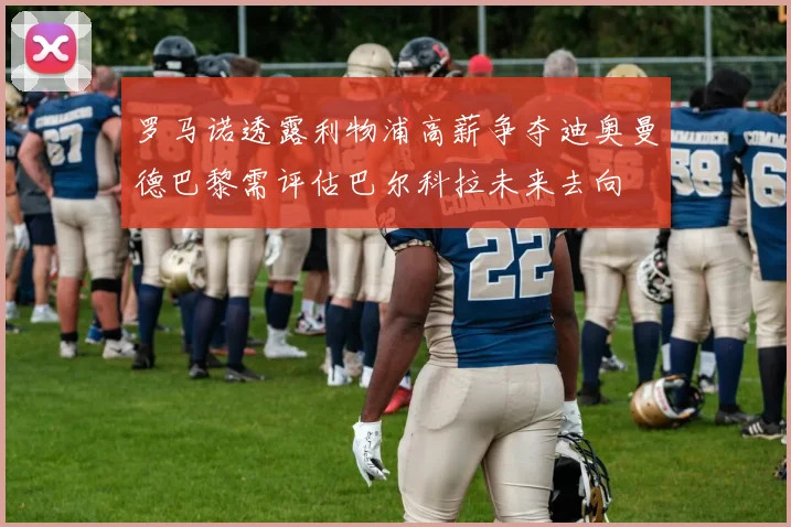 罗马诺透露利物浦高薪争夺迪奥曼德巴黎需评估巴尔科拉未来去向