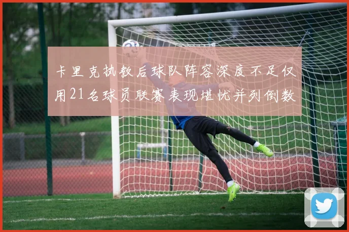 卡里克执教后球队阵容深度不足仅用21名球员联赛表现堪忧并列倒数第一