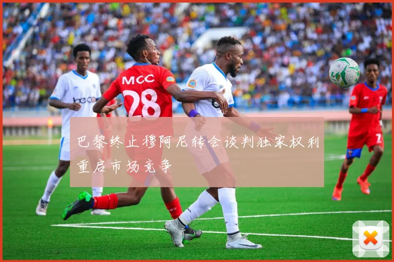 巴黎终止穆阿尼转会谈判独家权利重启市场竞争