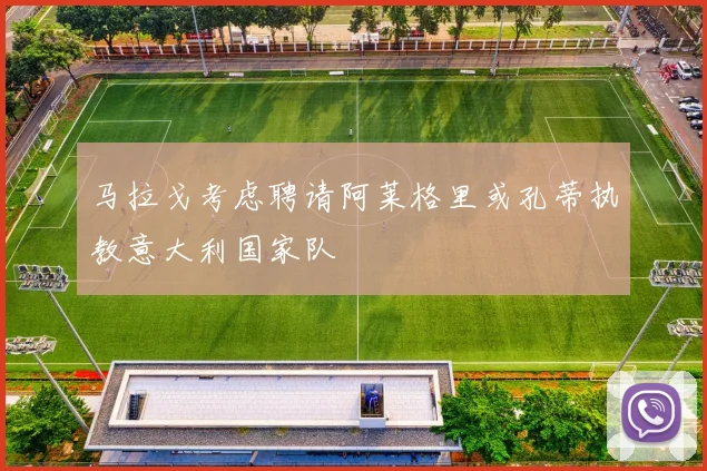 马拉戈考虑聘请阿莱格里或孔蒂执教意大利国家队