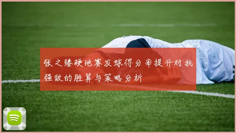 张之臻硬地赛发球得分率提升对抗强敌的胜算与策略分析