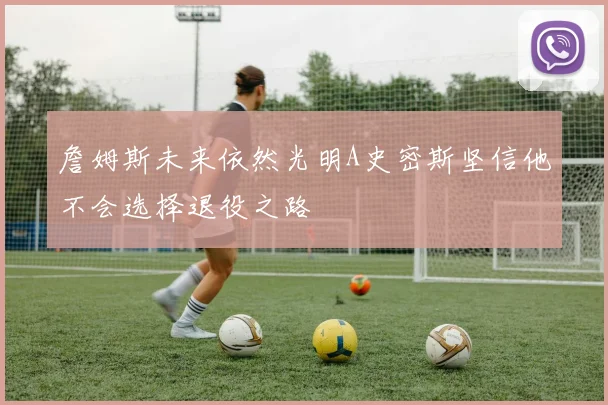 詹姆斯未来依然光明A史密斯坚信他不会选择退役之路