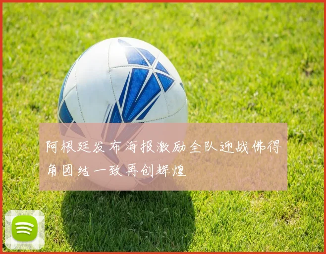 阿根廷发布海报激励全队迎战佛得角团结一致再创辉煌