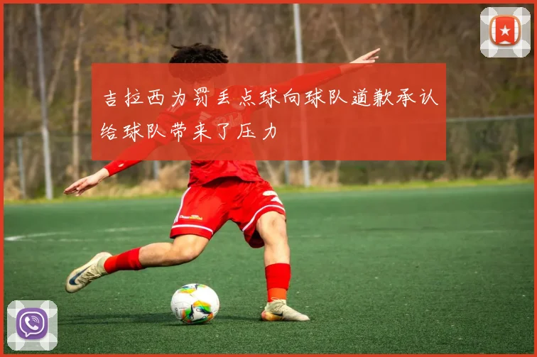 吉拉西为罚丢点球向球队道歉承认给球队带来了压力