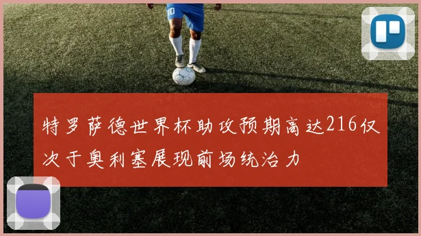 特罗萨德世界杯助攻预期高达216仅次于奥利塞展现前场统治力