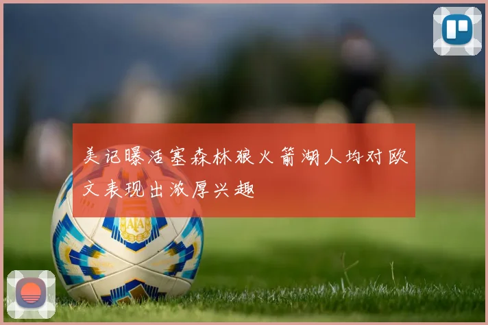 美记曝活塞森林狼火箭湖人均对欧文表现出浓厚兴趣