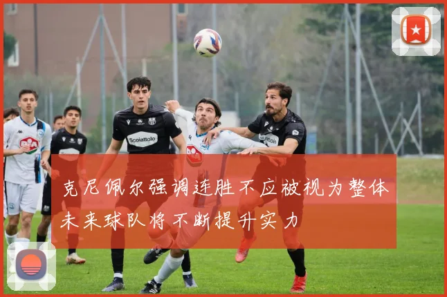 克尼佩尔强调连胜不应被视为整体未来球队将不断提升实力