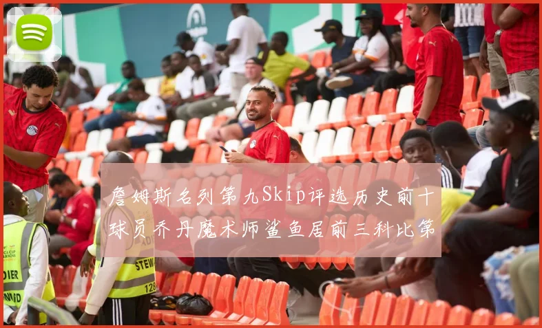 詹姆斯名列第九Skip评选历史前十球员乔丹魔术师鲨鱼居前三科比第七