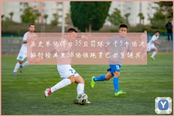 历史单场得分35且罚球少于5个场次排行榜库里58场领跑贾巴尔紧随其后