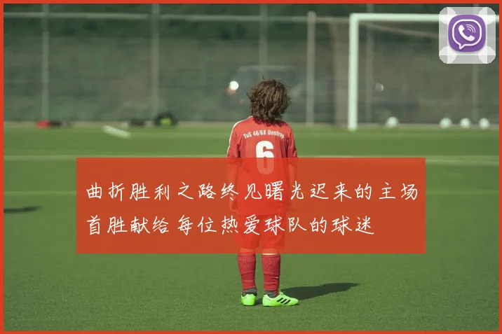 曲折胜利之路终见曙光迟来的主场首胜献给每位热爱球队的球迷