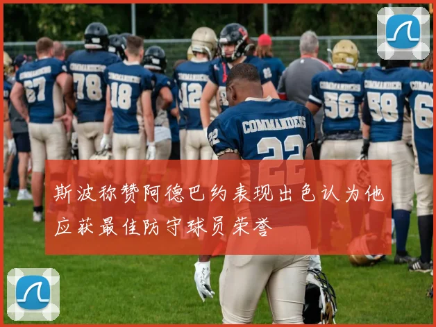 斯波称赞阿德巴约表现出色认为他应获最佳防守球员荣誉