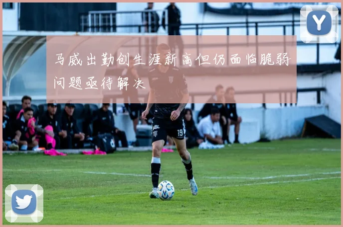 马威出勤创生涯新高但仍面临脆弱问题亟待解决
