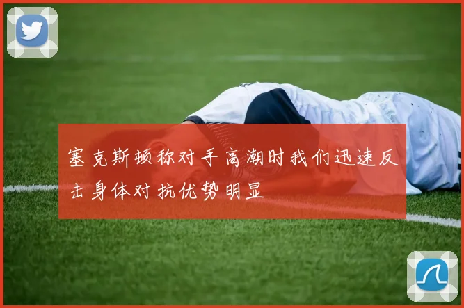 塞克斯顿称对手高潮时我们迅速反击身体对抗优势明显