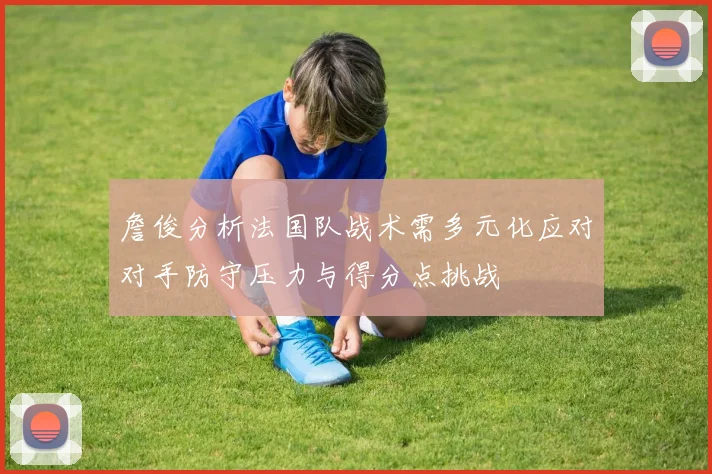 詹俊分析法国队战术需多元化应对对手防守压力与得分点挑战