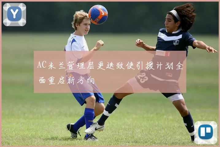 AC米兰管理层更迭致使引援计划全面重启新方向