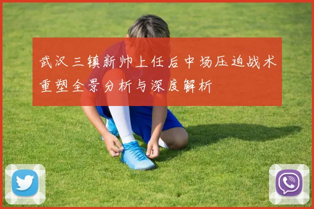 武汉三镇新帅上任后中场压迫战术重塑全景分析与深度解析