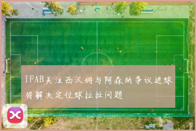 IFAB关注西汉姆与阿森纳争议进球将解决定位球拉扯问题