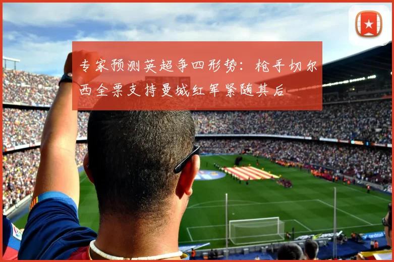 专家预测英超争四形势：枪手切尔西全票支持曼城红军紧随其后