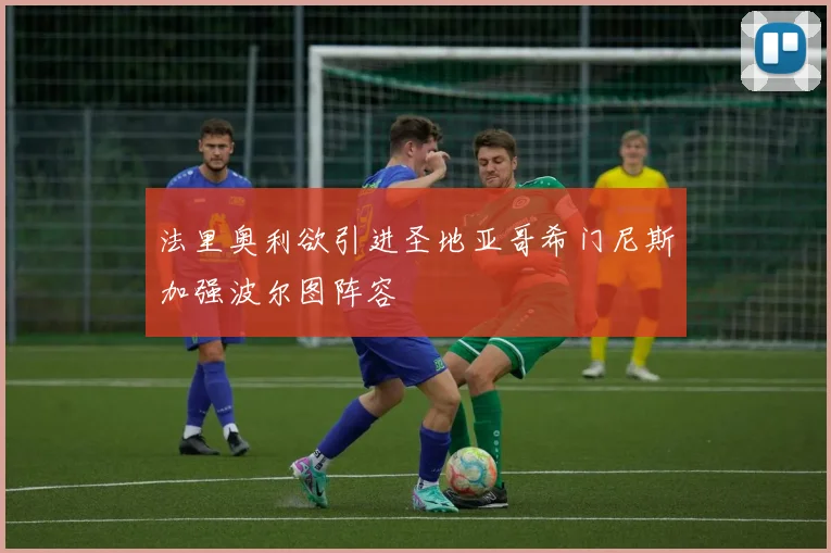 法里奥利欲引进圣地亚哥希门尼斯加强波尔图阵容